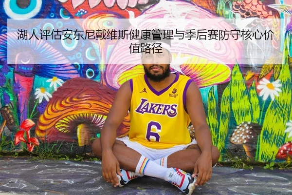 湖人评估安东尼戴维斯健康管理与季后赛防守核心价值路径